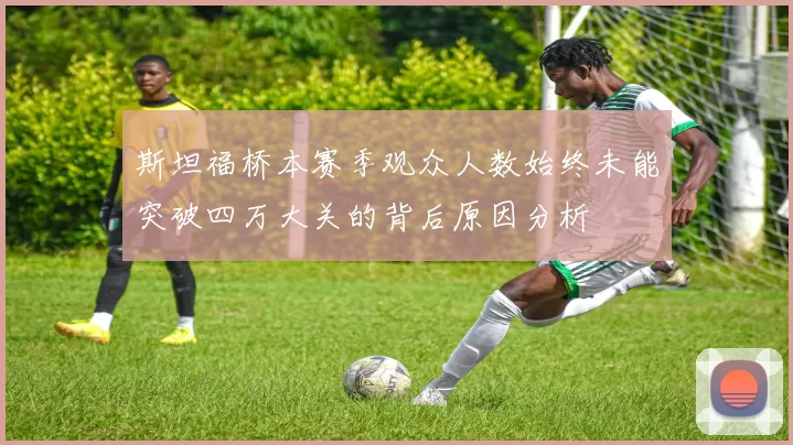 斯坦福桥本赛季观众人数始终未能突破四万大关的背后原因分析