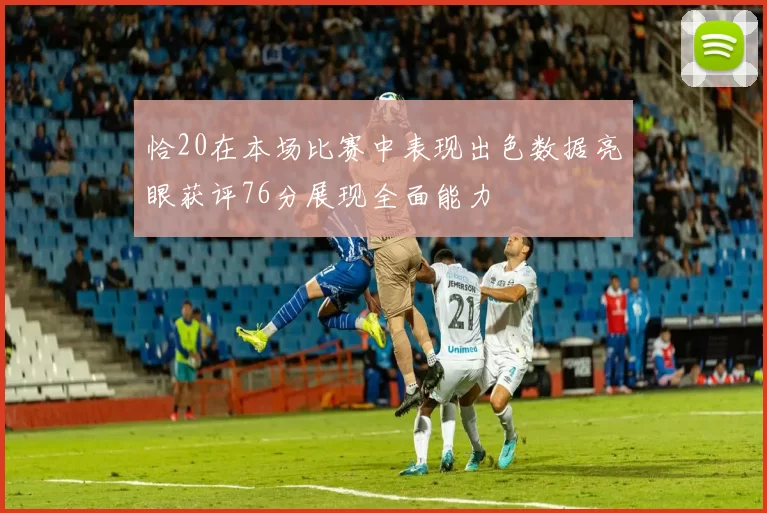 恰20在本场比赛中表现出色数据亮眼获评76分展现全面能力