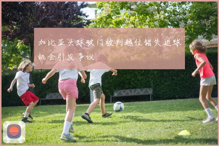 加比亚头球破门被判越位错失进球机会引发争议
