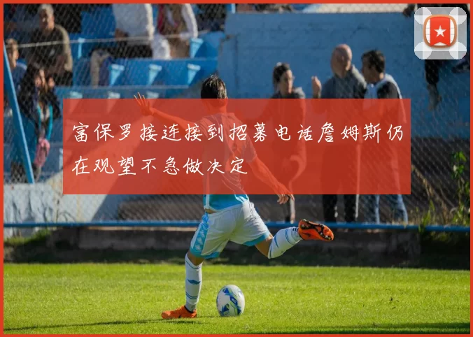 富保罗接连接到招募电话詹姆斯仍在观望不急做决定