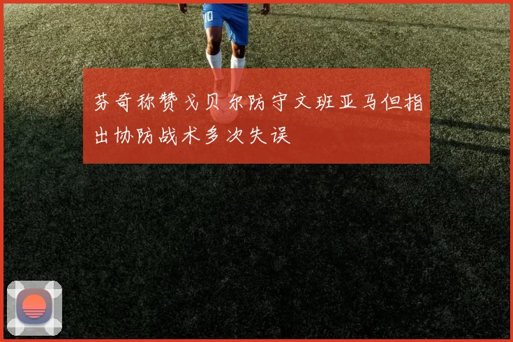 芬奇称赞戈贝尔防守文班亚马但指出协防战术多次失误
