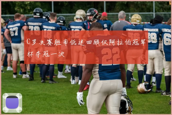 C罗决赛胜率低迷回顾仅阿拉伯冠军杯夺冠一次