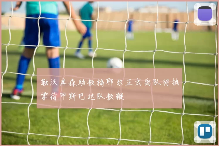 勒沃库森助教梅耶尔正式离队将执掌荷甲斯巴达队教鞭