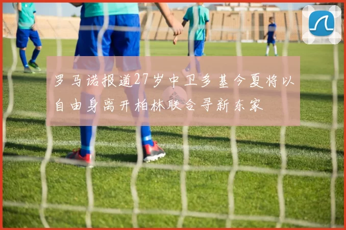 罗马诺报道27岁中卫多基今夏将以自由身离开柏林联合寻新东家