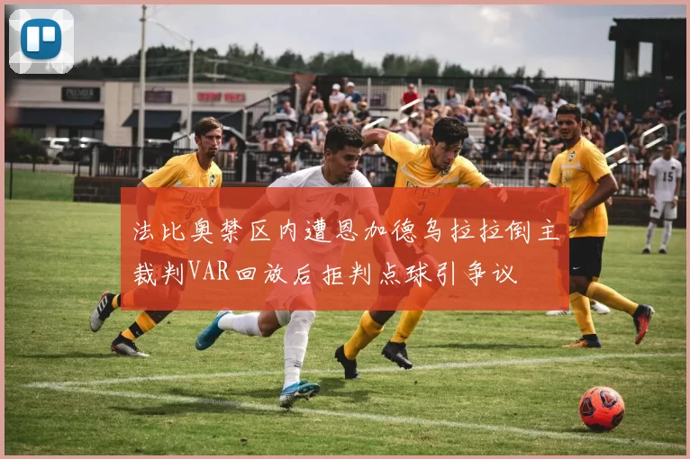 法比奥禁区内遭恩加德乌拉拉倒主裁判VAR回放后拒判点球引争议