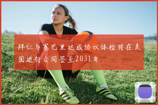 拜仁与塞巴里达成协议体检将在美国进行合同签至2031年