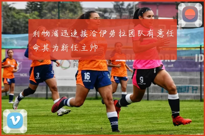 利物浦迅速接洽伊劳拉团队有意任命其为新任主帅