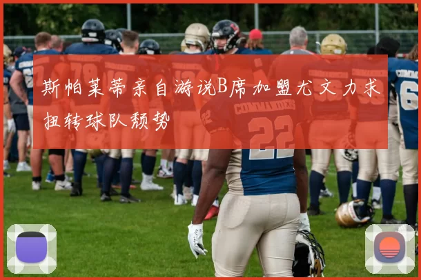 斯帕莱蒂亲自游说B席加盟尤文力求扭转球队颓势