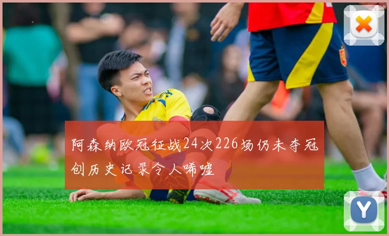 阿森纳欧冠征战24次226场仍未夺冠创历史记录令人唏嘘
