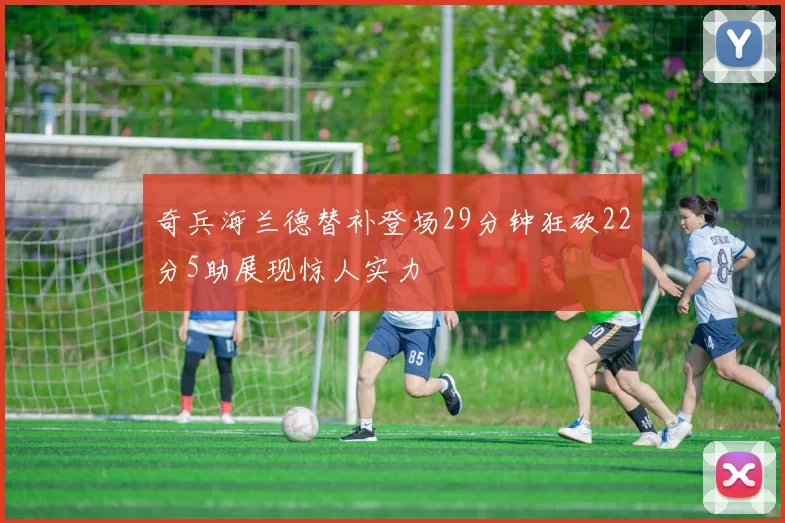 奇兵海兰德替补登场29分钟狂砍22分5助展现惊人实力