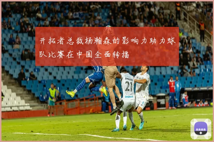 开拓者总裁杨瀚森的影响力助力球队比赛在中国全面转播
