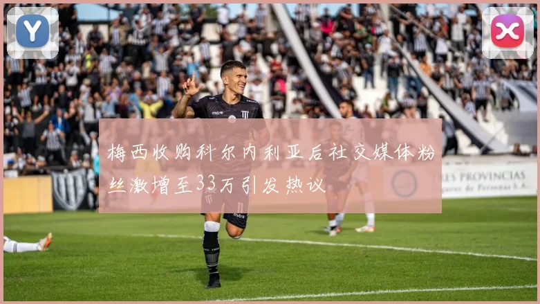 梅西收购科尔内利亚后社交媒体粉丝激增至33万引发热议