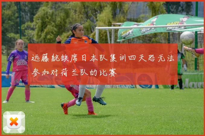 远藤航缺席日本队集训四天恐无法参加对荷兰队的比赛