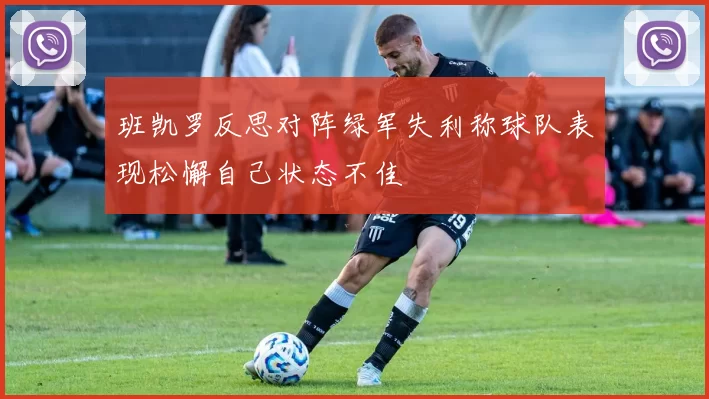 班凯罗反思对阵绿军失利称球队表现松懈自己状态不佳