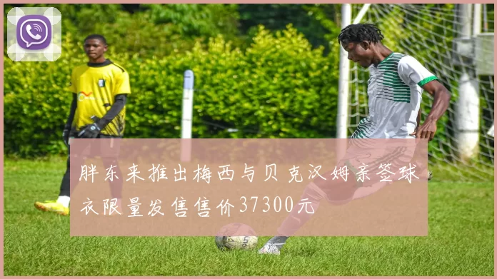 胖东来推出梅西与贝克汉姆亲签球衣限量发售售价37300元